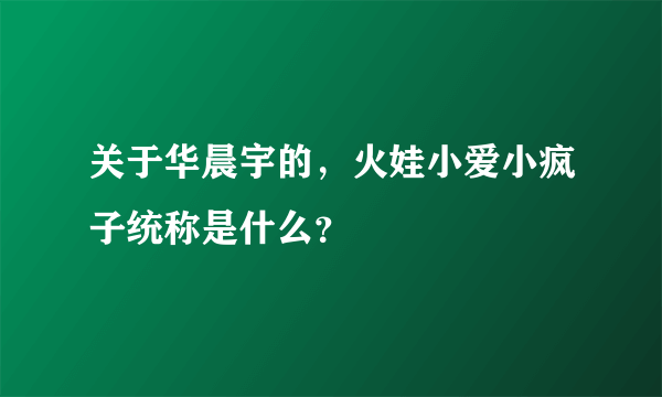 关于华晨宇的，火娃小爱小疯子统称是什么？