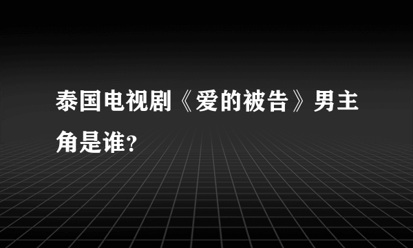 泰国电视剧《爱的被告》男主角是谁？