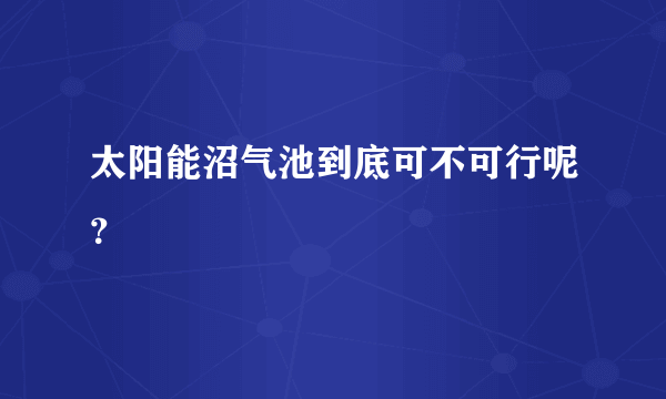 太阳能沼气池到底可不可行呢？