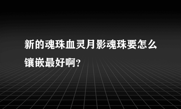 新的魂珠血灵月影魂珠要怎么镶嵌最好啊？