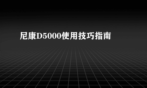 尼康D5000使用技巧指南