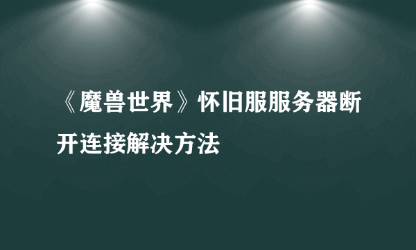 《魔兽世界》怀旧服服务器断开连接解决方法