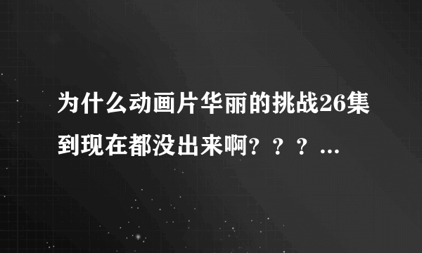 为什么动画片华丽的挑战26集到现在都没出来啊？？？为什么？？？