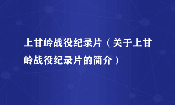 上甘岭战役纪录片（关于上甘岭战役纪录片的简介）