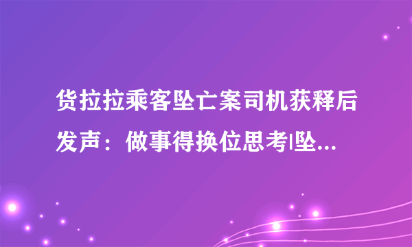 货拉拉乘客坠亡案司机获释后发声：做事得换位思考|坠亡|司机