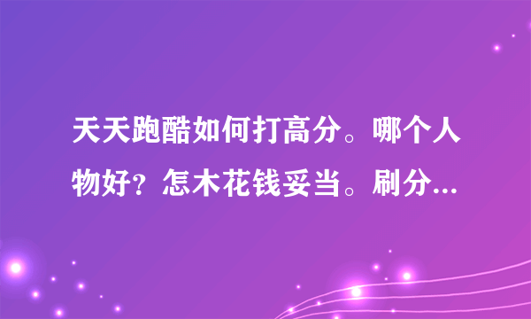 天天跑酷如何打高分。哪个人物好？怎木花钱妥当。刷分的不要 求大神解答