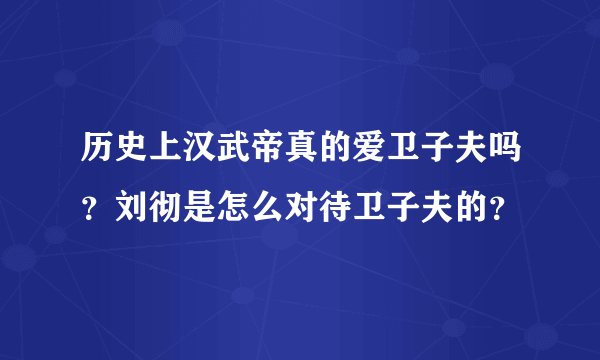 历史上汉武帝真的爱卫子夫吗？刘彻是怎么对待卫子夫的？