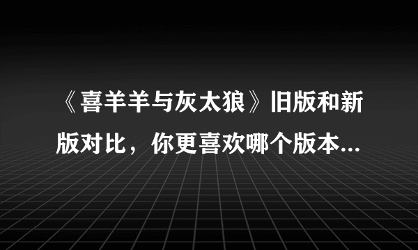 《喜羊羊与灰太狼》旧版和新版对比，你更喜欢哪个版本的喜灰？