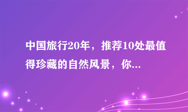 中国旅行20年，推荐10处最值得珍藏的自然风景，你去过哪些？