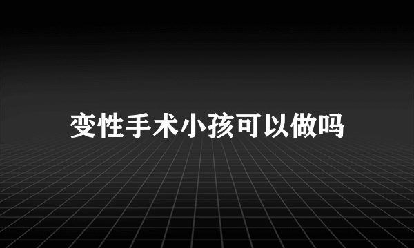 变性手术小孩可以做吗