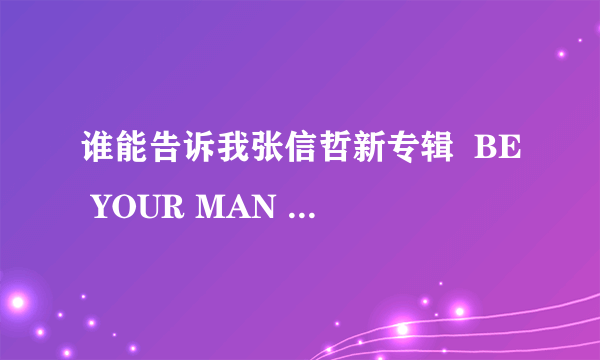 谁能告诉我张信哲新专辑  BE YOUR MAN 的所有歌曲列表