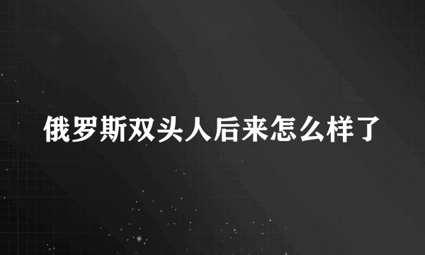 俄罗斯双头人后来怎么样了