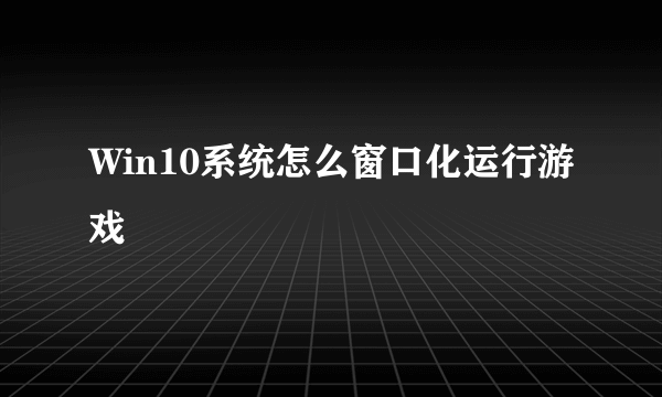 Win10系统怎么窗口化运行游戏