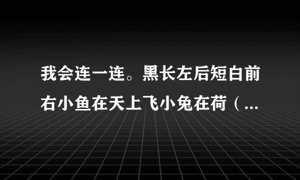 我会连一连。黑长左后短白前右小鱼在天上飞小兔在荷（hé）叶上跑（pǎo）小鸟在草地上游（yóu）青蛙在水里唱（chàng）歌