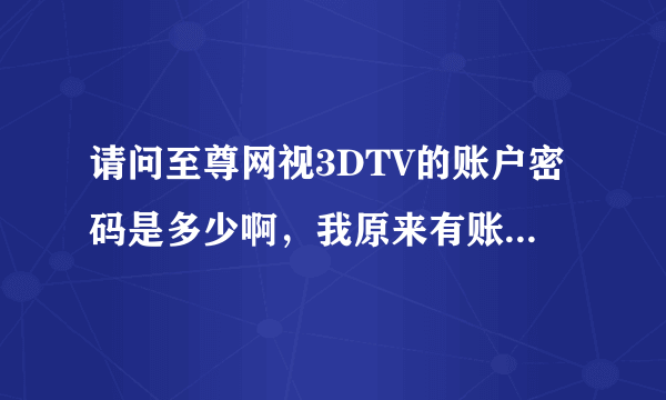 请问至尊网视3DTV的账户密码是多少啊，我原来有账户和密码，可现在只剩下密码选项了，输入后提示密码不对