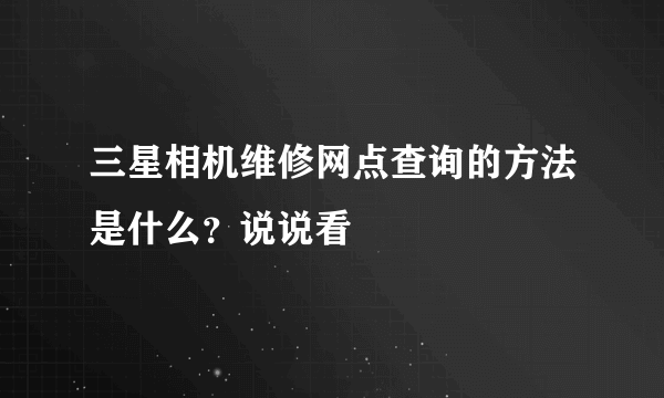 三星相机维修网点查询的方法是什么？说说看