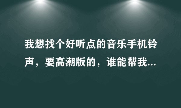 我想找个好听点的音乐手机铃声，要高潮版的，谁能帮我推荐几个呢，不好搞笑之类的，要好听的音乐。