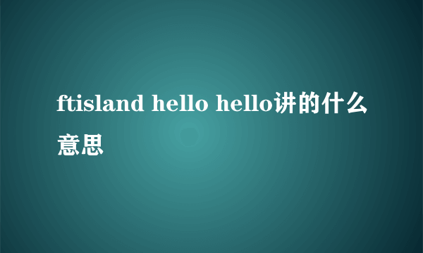 ftisland hello hello讲的什么意思