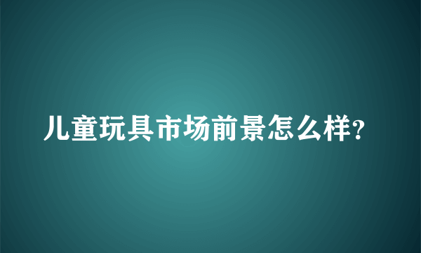 儿童玩具市场前景怎么样？