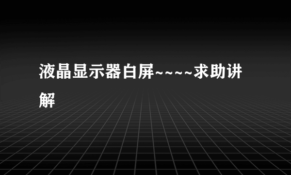 液晶显示器白屏~~~~求助讲解