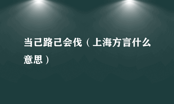 当己路己会伐（上海方言什么意思）