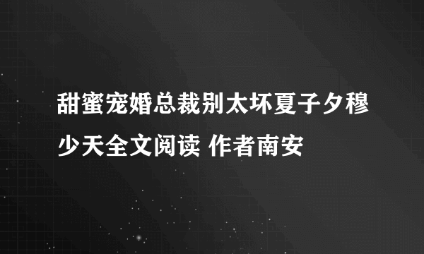 甜蜜宠婚总裁别太坏夏子夕穆少天全文阅读 作者南安