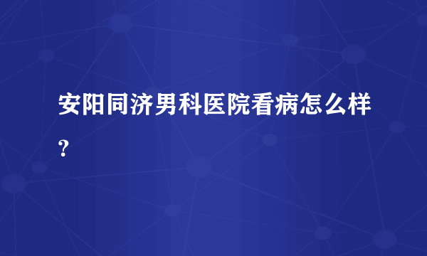 安阳同济男科医院看病怎么样？