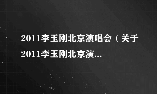 2011李玉刚北京演唱会（关于2011李玉刚北京演唱会的介绍）