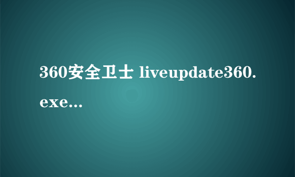 360安全卫士 liveupdate360.exe 这个进程近来总是开着 以前都是更新完了就自动消失 现在消失不了了