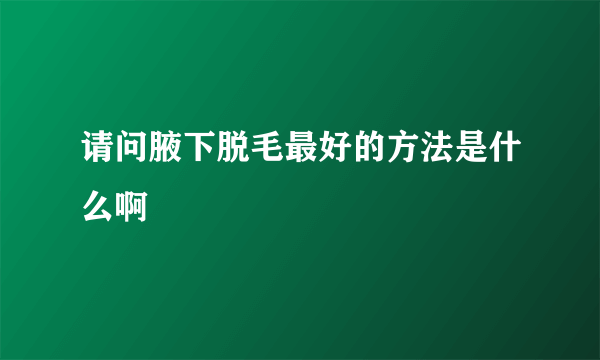 请问腋下脱毛最好的方法是什么啊