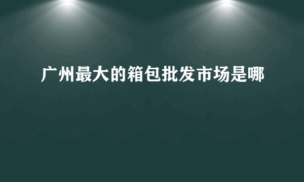 广州最大的箱包批发市场是哪