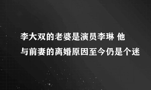 李大双的老婆是演员李琳 他与前妻的离婚原因至今仍是个迷