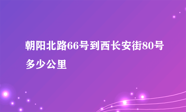 朝阳北路66号到西长安街80号多少公里