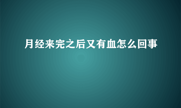 月经来完之后又有血怎么回事