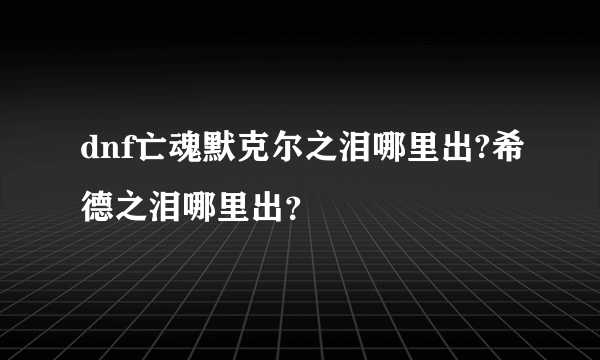 dnf亡魂默克尔之泪哪里出?希德之泪哪里出？