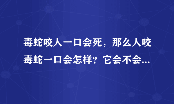 毒蛇咬人一口会死，那么人咬毒蛇一口会怎样？它会不会死会不会也中毒？