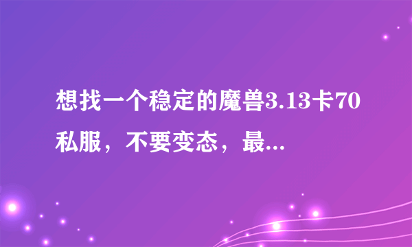 想找一个稳定的魔兽3.13卡70私服，不要变态，最好公益服？