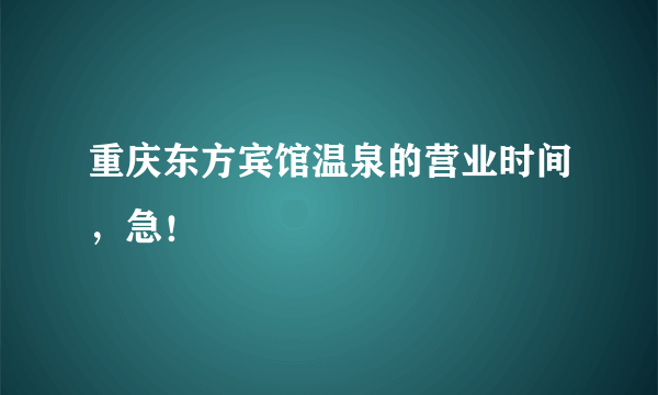 重庆东方宾馆温泉的营业时间，急！