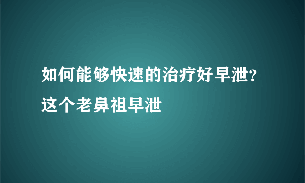 如何能够快速的治疗好早泄？这个老鼻祖早泄