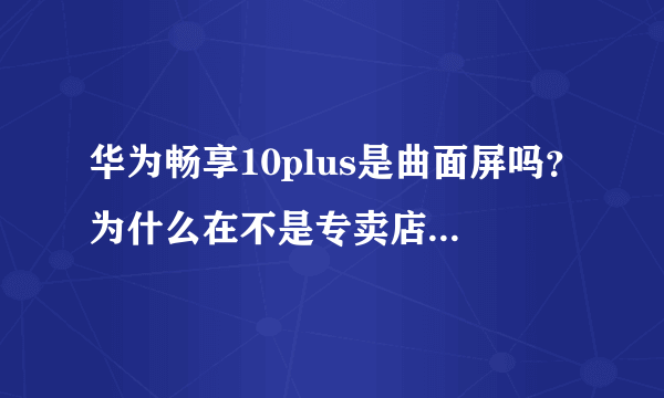 华为畅享10plus是曲面屏吗？为什么在不是专卖店的手机店里找不到合适的钢化膜