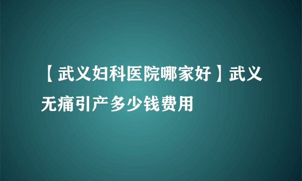 【武义妇科医院哪家好】武义无痛引产多少钱费用