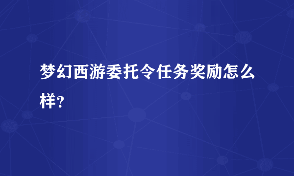 梦幻西游委托令任务奖励怎么样？