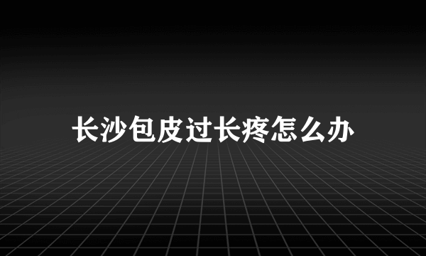 长沙包皮过长疼怎么办