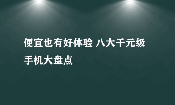 便宜也有好体验 八大千元级手机大盘点