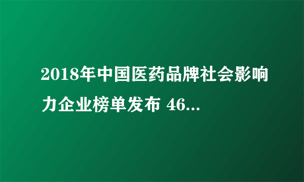 2018年中国医药品牌社会影响力企业榜单发布 46家企业上榜