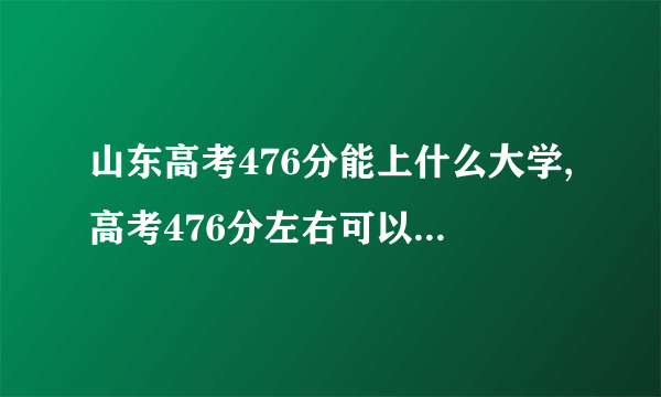 山东高考476分能上什么大学,高考476分左右可以上的学校有哪些