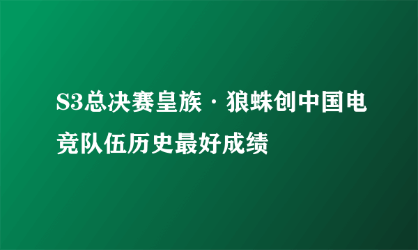 S3总决赛皇族·狼蛛创中国电竞队伍历史最好成绩