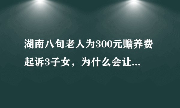 湖南八旬老人为300元赡养费起诉3子女，为什么会让法官破防落泪？