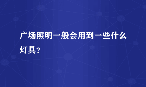 广场照明一般会用到一些什么灯具？