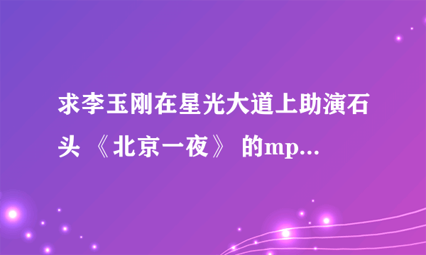 求李玉刚在星光大道上助演石头 《北京一夜》 的mp3，是mp3，拜托啊